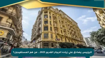 الرئيس يصادق على زيادة الإيجار القديم 2025.. من هم المستفيدون؟